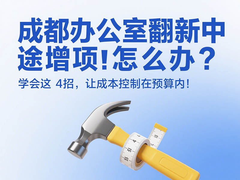 成都辦公室翻新中途增項怎么辦？學(xué)會這 4 招，讓成本控制在預(yù)算內(nèi)！